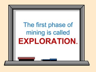 The first phase of
mining is called
EXPLORATION.
 