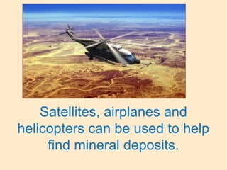 Satellites, airplanes and
helicopters can be used to help
find mineral deposits.
 