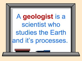 A geologist is a
scientist who
studies the Earth
and it’s processes.
 