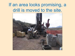 If an area looks promising, a
drill is moved to the site.
 