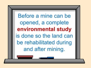 Before a mine can be
opened, a complete
environmental study
is done so the land can
be rehabilitated during
and after mining.
 