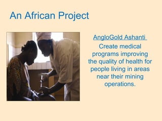 An African Project
AngloGold Ashanti
Create medical
programs improving
the quality of health for
people living in areas
near their mining
operations.
 