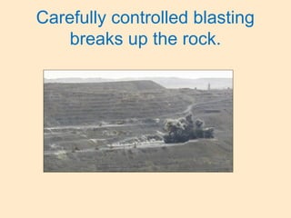 Carefully controlled blasting
breaks up the rock.
 