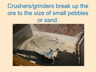 Crushers/grinders break up the
ore to the size of small pebbles
or sand.
 