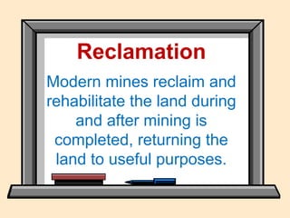 Reclamation
Modern mines reclaim and
rehabilitate the land during
and after mining is
completed, returning the
land to useful purposes.
 