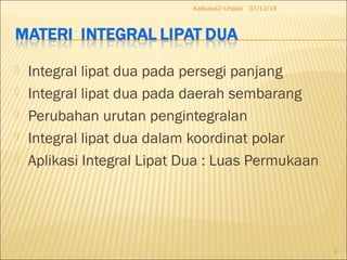  Integral lipat dua pada persegi panjang
 Integral lipat dua pada daerah sembarang
 Perubahan urutan pengintegralan
 Integral lipat dua dalam koordinat polar
 Aplikasi Integral Lipat Dua : Luas Permukaan
07/12/18Kalkulus2-Unpad
2
 