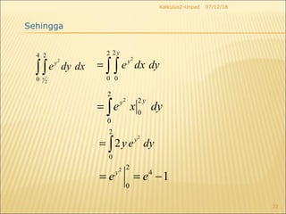 07/12/18Kalkulus2-Unpad
22
2
2
4 2
0 x
y
e dy dx∫∫
2
22
0 0
y
y
e dx dy= ∫ ∫
2
2
2
0
0
yy
e x dy= ∫
2
2
0
2 y
y e dy= ∫
2 2
4
0
1y
e e= = −
Sehingga
 