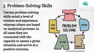 Certain problem-solving
skills entail a level of
wisdom and experience,
whereas others are based
on analytical prowess. In
all cases they are
concerned with the
capacity to assess a given
situation and arrive at a
positive outcome.
3. Problem-Solving Skills
www.lawofcompounding.net
 