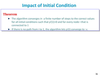 16
Impact of Initial Condition
Theorem
The algorithm converges in a finite number of steps to the correct values
for all initial conditions such that p0
(1)=0 and for every node i that is
connected to 1
If there is no path from i to 1, the algorithm lets pk
(i) converge to 1
 