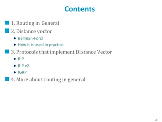 2
Contents
1. Routing in General
2. Distance vector
Bellman-Ford
How it is used in practice
3. Protocols that implement Distance Vector
RIP
RIP v2
IGRP
4. More about routing in general
 