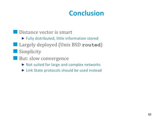 61
Conclusion
Distance vector is smart
Fully distributed, little information stored
Largely deployed (Unix BSD routed)
Simplicity
But: slow convergence
Not suited for large and complex networks
Link State protocols should be used instead
 