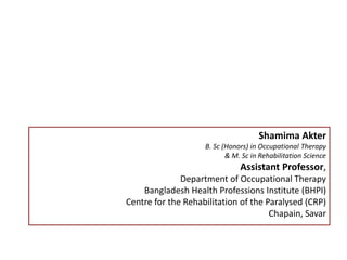 ACTIVITY ANALYSIS
Shamima Akter
B. Sc (Honors) in Occupational Therapy
& M. Sc in Rehabilitation Science
Assistant Professor,
Department of Occupational Therapy
Bangladesh Health Professions Institute (BHPI)
Centre for the Rehabilitation of the Paralysed (CRP)
Chapain, Savar
 
