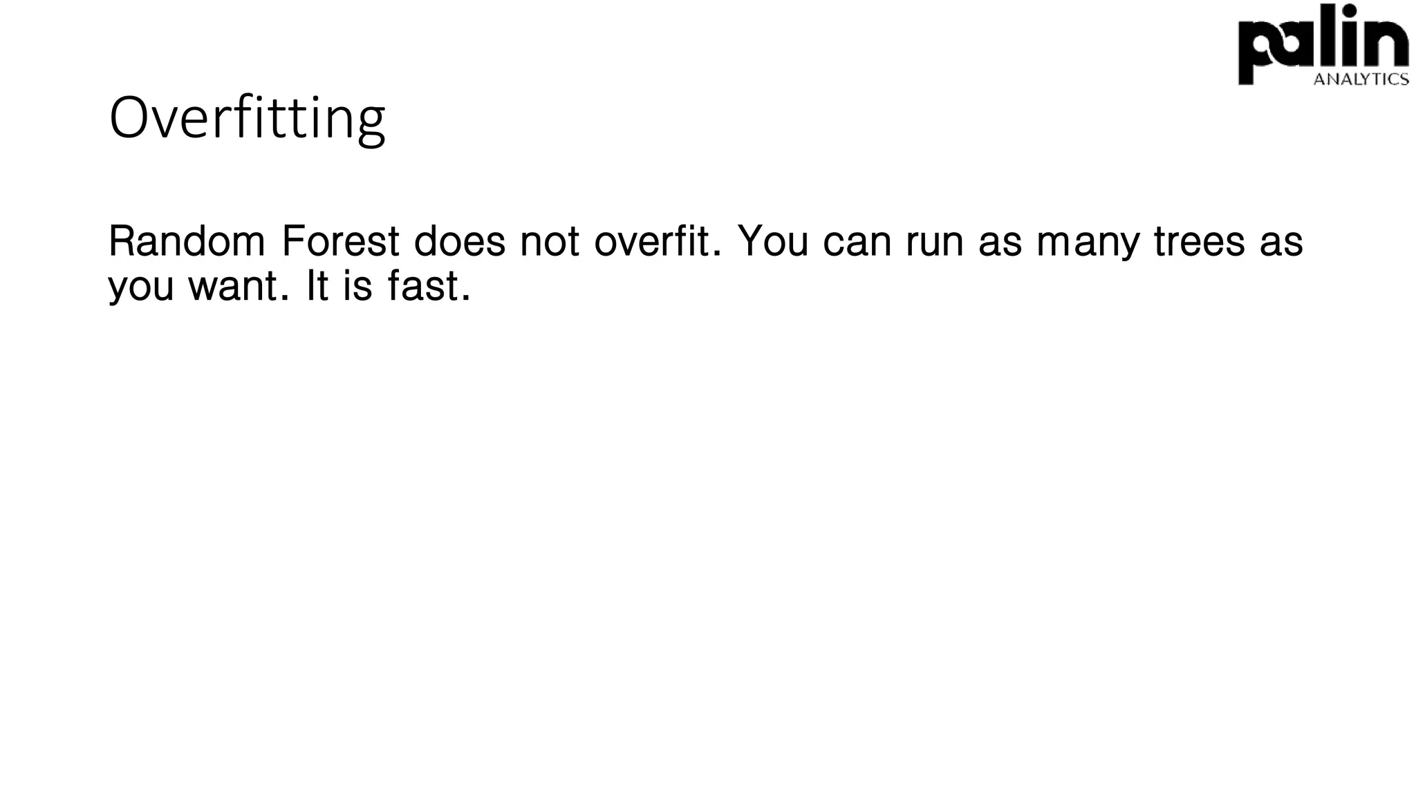 Overfitting
Random Forest does not overfit. You can run as many trees as
you want. It is fast.
 
