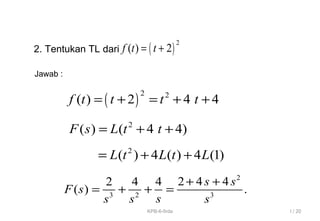 ( )
2
( ) 2f t t= +
( )
2 2
( ) 2 4 4f t t t t= + = + +
2
3 2 3
2 4 42 4 4
( ) .
s s
F s
ss s s
+ +
= + + =
2. Tentukan TL dari
Jawab :
2
( ) ( 4 4)F s L t t= + +
2
( ) 4 ( ) 4 (1)L t L t L= + +
I / 20KPB-6-firda
 