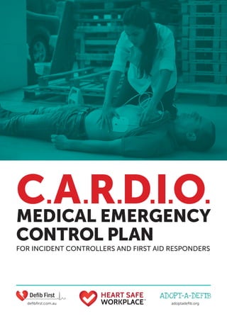 C.A.R.D.I.O.
MEDICAL EMERGENCY
CONTROL PLAN
FOR INCIDENT CONTROLLERS AND FIRST AID RESPONDERS
TM
defibfirst.com.au adoptadefib.org
 