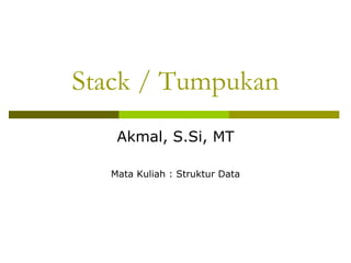 Stack / Tumpukan
Akmal, S.Si, MT
Mata Kuliah : Struktur Data
 