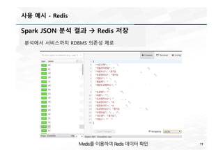 사용 예시 - Redis
11
Spark JSON 분석 결과 à Redis 저장
분석에서 서비스까지 RDBMS 의존성 제로
Medis를 이용하여 Redis 데이터 확인
 