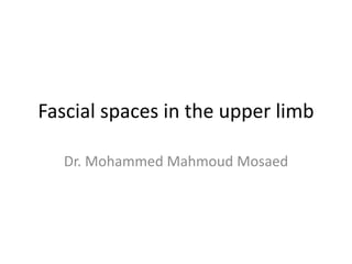 Fascial spaces in the upper limb
Dr. Mohammed Mahmoud Mosaed
 