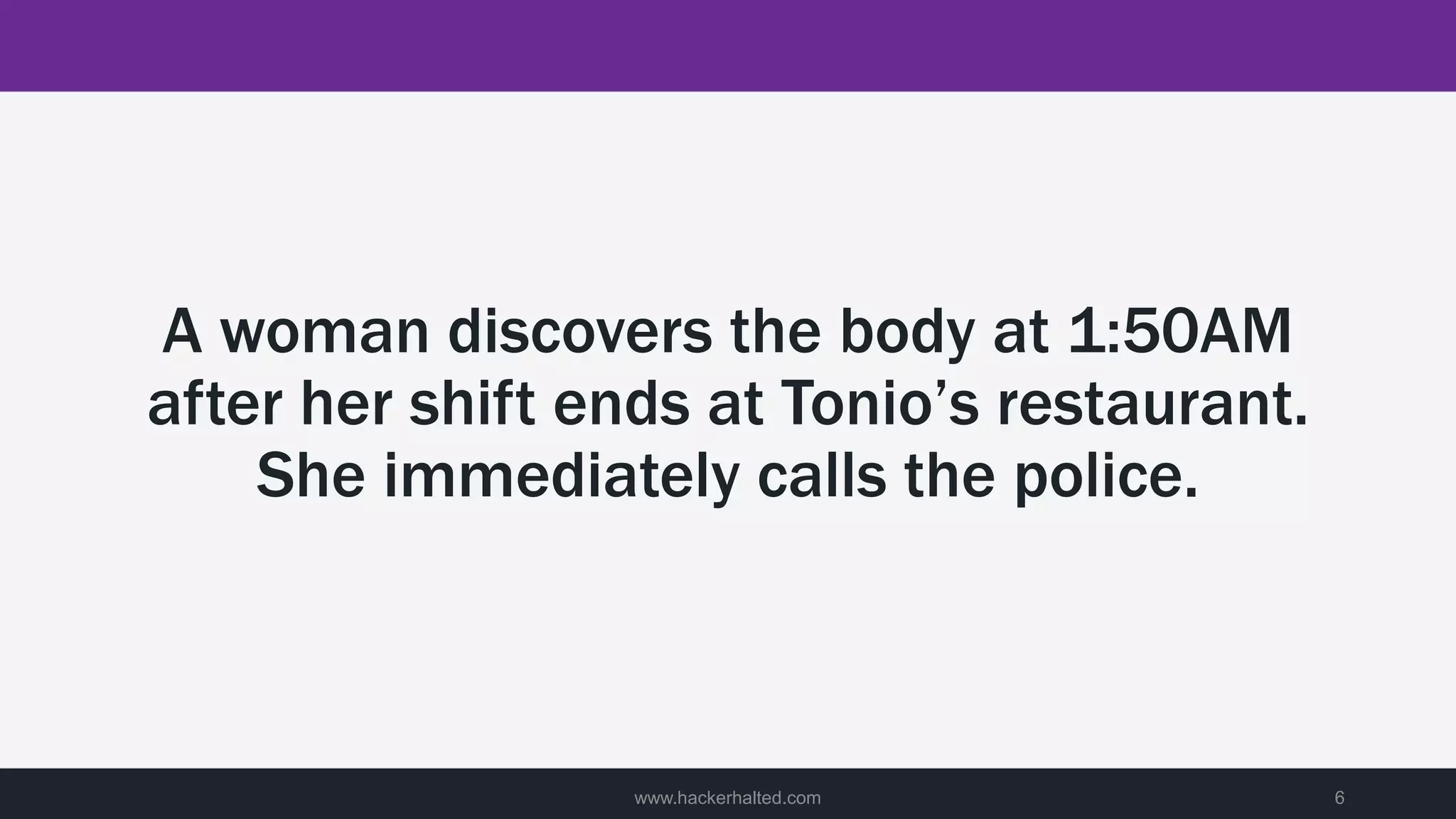 A woman discovers the body at 1:50AM
after her shift ends at Tonio’s restaurant.
She immediately calls the police.
www.hackerhalted.com 6
 