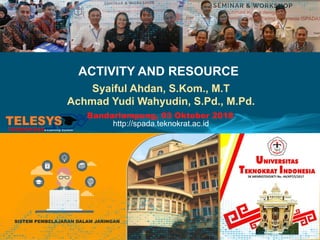 ACTIVITY AND RESOURCE
Syaiful Ahdan, S.Kom., M.T
Achmad Yudi Wahyudin, S.Pd., M.Pd.
http://spada.teknokrat.ac.id
Bandarlampung, 03 Oktober 2018
 