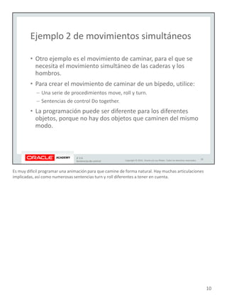Es muy difícil programar una animación para que camine de forma natural. Hay muchas articulaciones
implicadas, así como numerosas sentencias turn y roll diferentes a tener en cuenta.
10
 
