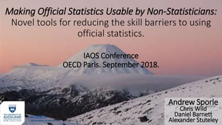 Andrew Sporle
Chris Wild
Daniel Barnett
Alexander Stuteley
Making Official Statistics Usable by Non-Statisticians:
Novel tools for reducing the skill barriers to using
official statistics.
IAOS Conference
OECD Paris. September 2018.
 