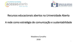 Recursos educacionais abertos na Universidade Aberta
A rede como estratégia de comunicação e sustentabilidade
1
Madalena Carvalho
2018
 
