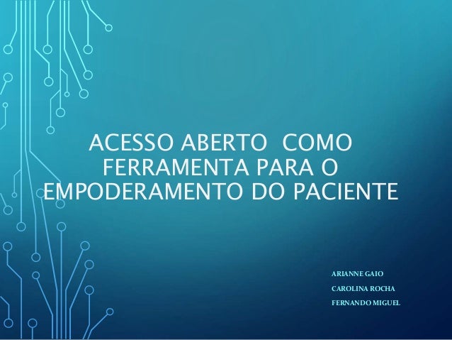 ACESSO ABERTO COMO
FERRAMENTA PARA O
EMPODERAMENTO DO PACIENTE
ARIANNE GAIO
CAROLINA ROCHA
FERNANDO MIGUEL
 