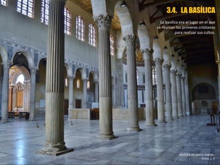 3.4. LA BASÍLICA
La basílica era el lugar en el que
se reunían los primeros cristianos
para realizar sus cultos.
BASÍLICA DE SANTA SABINA.
Roma, s. V.
 