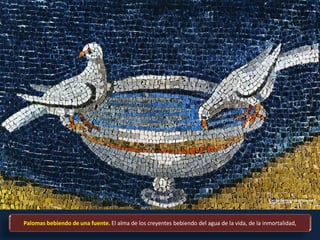 Palomas bebiendo de una fuente. El alma de los creyentes bebiendo del agua de la vida, de la inmortalidad,
 