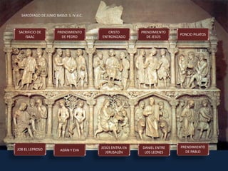 SARCÓFAGO DE JUNIO BASSO. S. IV d.C.
SACRIFICIO DE
ISAAC
PRENDIMIENTO
DE PEDRO
CRISTO
ENTRONIZADO
PRENDIMIENTO
DE JESÚS
PONCIO PILATOS
JOB EL LEPROSO ADÁN Y EVA
JESÚS ENTRA EN
JERUSALÉN
DANIEL ENTRE
LOS LEONES
PRENDIMIENTO
DE PABLO
 