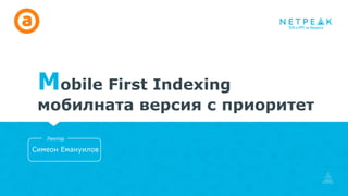 Симеон Емануилов
Лектор
Mobile First Indexing
мобилната версия с приоритет
 