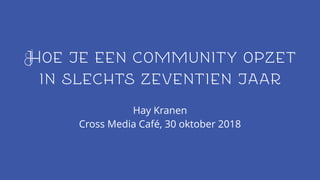 Hay Kranen
Cross Media Café, 30 oktober 2018
Hoe je een community opzet
in slechts zeventien jaar
 