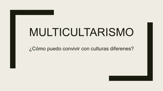 MULTICULTARISMO
¿Cómo puedo convivir con culturas diferenes?
 