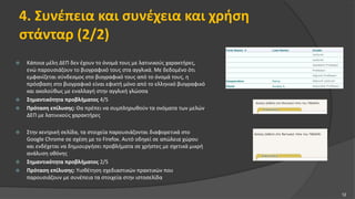 4. Συνέπεια και συνέχεια και χρήση
στάνταρ (2/2)
 Κάποια μέλη ΔΕΠ δεν έχουν το όνομά τους με λατινικούς χαρακτήρες,
ενώ παρουσιάζουν το βιογραφικό τους στα αγγλικά. Με δεδομένο ότι
εμφανίζεται σύνδεσμος στο βιογραφικό τους από το όνομά τους, η
πρόσβαση στο βιογραφικό είναι εφικτή μόνο από το ελληνικό βιογραφικό
και ακολούθως με εναλλαγή στην αγγλική γλώσσα
 Σημαντικότητα προβλήματος 4/5
 Πρόταση επίλυσης: Θα πρέπει να συμπληρωθούν τα ονόματα των μελών
ΔΕΠ με λατινικούς χαρακτήρες
 Στην κεντρική σελίδα, τα στοιχεία παρουσιάζονται διαφορετικά στο
Google Chrome σε σχέση με το Firefox. Αυτό οδηγεί σε απώλεια χώρου
και ενδέχεται να δημιουργήσει προβλήματα σε χρήστες με σχετικά μικρή
ανάλυση οθόνης
 Σημαντικότητα προβλήματος 2/5
 Πρόταση επίλυσης: Υιοθέτηση σχεδιαστικών πρακτικών που
παρουσιάζουν με συνέπεια τα στοιχεία στην ιστοσελίδα
12
 