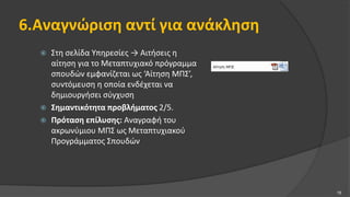 6.Αναγνώριση αντί για ανάκληση
 Στη σελίδα Υπηρεσίες → Αιτήσεις η
αίτηση για το Μεταπτυχιακό πρόγραμμα
σπουδών εμφανίζεται ως ‘Αίτηση ΜΠΣ’,
συντόμευση η οποία ενδέχεται να
δημιουργήσει σύγχυση
 Σημαντικότητα προβλήματος 2/5.
 Πρόταση επίλυσης: Αναγραφή του
ακρωνύμιου ΜΠΣ ως Μεταπτυχιακού
Προγράμματος Σπουδών
15
 