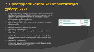 7. Προσαρμοστικότητα και αποδοτικότητα
χρήσης (2/2)
 Στη σελίδα Υπηρεσίες → Ωρολόγιο πρόγραμμα, ο πίνακας που παρουσιάζει
τα μαθήματα είναι σταθερού πλάτος. Επιπρόσθετα, σε περίπτωση που σε
ένα εξάμηνο κάποιο μάθημα χαρακτηρίζεται από σχοινοτενή τίτλο, το
πλάτος του αυξάνει σε βάρος του δεύτερου με αποτέλεσμα κάποια
μαθήματα να απεικονίζονται σε 3 σειρές
 Σημαντικότητα προβλήματος 2/5
 Πρόταση επίλυσης: Ο πίνακας να καταλαμβάνει ποσοστό και όχι σταθερό
πλάτος της σελίδας
 Δεν υπάρχει δυνατότητα σύνθετης αναζήτησης
 Σημαντικότητα προβλήματος 3/5
 Πρόταση επίλυσης: Θα πρέπει να υπάρχει δυνατότητα χρήσης τελεστών
ΚΑΙ, Ή, - κλπ
 Στη σελίδα Έρευνα, επιτρέπεται η απεικόνιση μόνο μίας από τις διαθέσιμες
επιλογές Ελληνικά Περιοδικά, Διεθνή Περιοδικά, Διεθνή συνέδρια κλπ ή
όλων μαζί
 Σημαντικότητα προβλήματος 3/5
 Πρόταση επίλυσης: Προτείνεται η αντικατάσταση της παρουσίασης των
επιλογών. Αντί για λίστα να χρησιμοποιηθούν διακριτές επιλογές και να
επιτρέπεται η επιλογή/αποεπιλογή αυτών
17
 