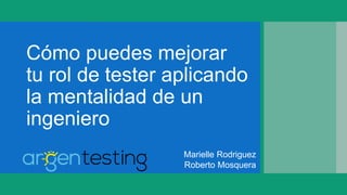 Cómo puedes mejorar
tu rol de tester aplicando
la mentalidad de un
ingeniero
Marielle Rodriguez
Roberto Mosquera
 