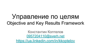 Управление по целям
Objective and Key Results Framework
Константин Коптелов
0957204110@sverh.net
https://ua.linkedin.com/in/kkoptelov
 