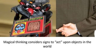 Magical thinking considers signs to “act” upon objects in the
world
 