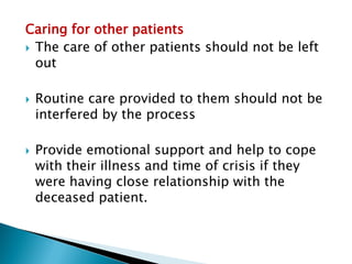 Caring for other patients
 The care of other patients should not be left
out
 Routine care provided to them should not be
interfered by the process
 Provide emotional support and help to cope
with their illness and time of crisis if they
were having close relationship with the
deceased patient.
 