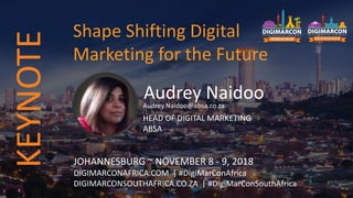 Audrey NaidooAudrey.Naidoo@absa.co.za
HEAD OF DIGITAL MARKETING
ABSA
JOHANNESBURG ~ NOVEMBER 8 - 9, 2018
DIGIMARCONAFRICA.COM | #DigiMarConAfrica
DIGIMARCONSOUTHAFRICA.CO.ZA | #DigiMarConSouthAfrica
Shape Shifting Digital
Marketing for the Future
KEYNOTE
 