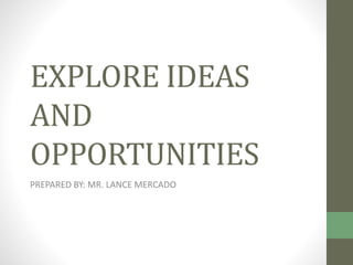 EXPLORE IDEAS
AND
OPPORTUNITIES
PREPARED BY: MR. LANCE MERCADO
 