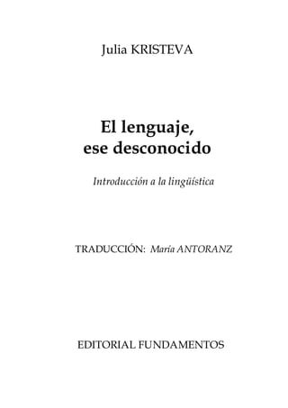 Julia KRISTEVA
El lenguaje,
ese desconocido
Introducción a la lingüística
TRADUCCIÓN: María ANTORANZ
EDITORIAL FUNDAMENTOS
 