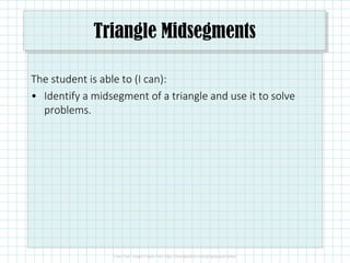 Triangle Midsegments
The student is able to (I can):
• Identify a midsegment of a triangle and use it to solve
problems.
 