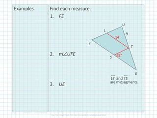 Examples Find each measure.
1. FE
2. m∠UFE
3. UE
F
L
U
T
E
S
14141414
62626262°°°°
andLT TS
are midsegments.
9
 