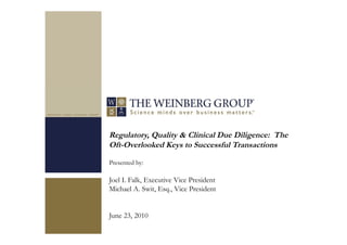 Regulatory, Quality & Clinical Due Diligence: The
Oft-Overlooked Keys to Successful Transactions
Presented by:
Joel I. Falk, Executive Vice President
Michael A. Swit, Esq., Vice President
June 23, 2010
 
