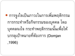  การจูงใจเป็นภาวะในการเพิ่มพฤติกรรม
การกระทาหรือกิจกรรมของบุคคล โดย
บุคคลจงใจ กระทาพฤติกรรมนั้นเพื่อให้
บรรลุเป้าหมายที่ต้องการ (Domjan
,1996)
 