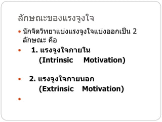 ลักษณะของแรงจูงใจ
 นักจิตวิทยาแบ่งแรงจูงใจแบ่งออกเป็น 2
ลักษณะ คือ
 1. แรงจูงใจภายใน
(Intrinsic Motivation)
 2. แรงจูงใจภายนอก
(Extrinsic Motivation)

 