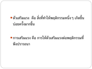 ตัวเสริมแรง คือ สิ่งที่ทําให้พฤติกรรมหนึ่งๆ เกิดขึ้น
บ่อยครั้งมากขึ้น
การเสริมแรง คือ การให้ตัวเสริมแรงต่อพฤติกรรมที่
พึงปรารถนา
 